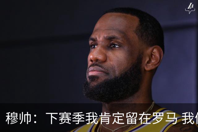 穆帅：下赛季我肯定留在罗马 我们能拿欧冠席位