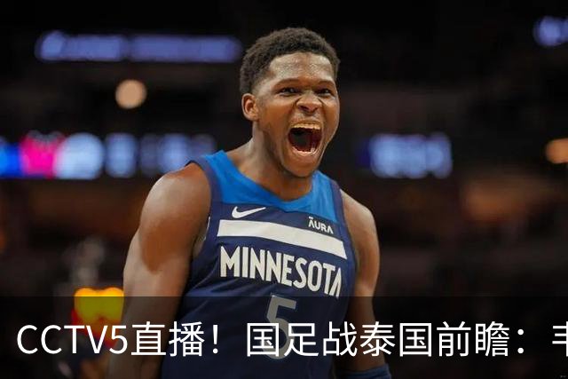 CCTV5直播！国足战泰国前瞻：韦7张9再联手，拜合拉木挑重担